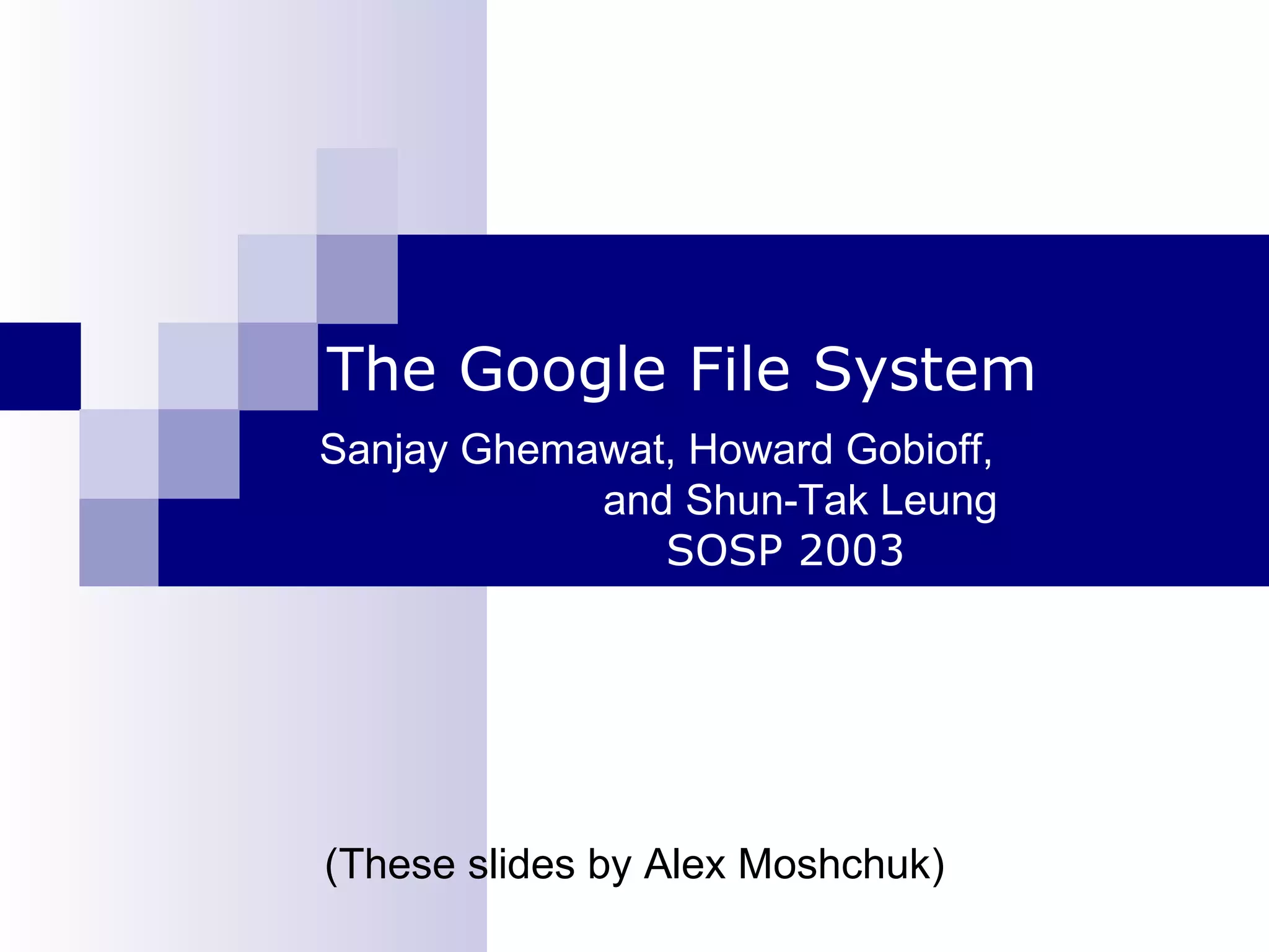 The Google File System Sanjay Ghemawat, Howard Gobioff,  and Shun-Tak Leung SOSP 2003 (These slides by Alex Moshchuk) 