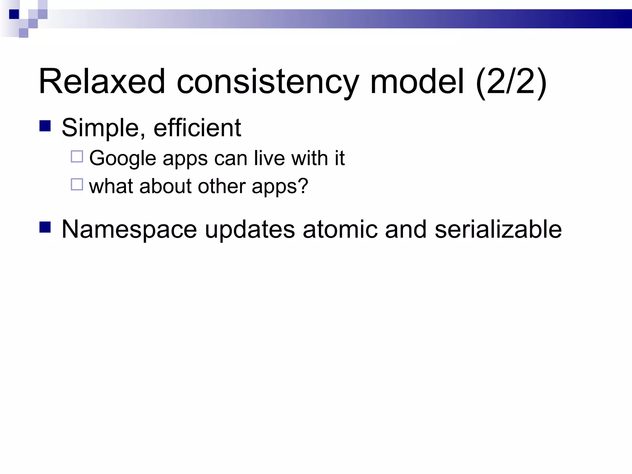 Relaxed consistency model (2/2) Simple, efficient Google apps can live with it what about other apps? Namespace updates atomic and serializable 