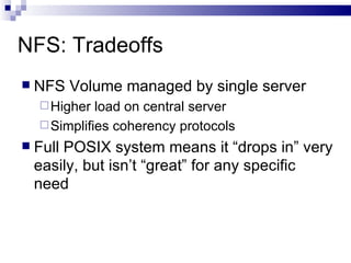 NFS: Tradeoffs NFS Volume managed by single server Higher load on central server Simplifies coherency protocols Full POSIX system means it “drops in” very easily, but isn’t “great” for any specific need 