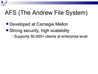 AFS (The Andrew File System) Developed at Carnegie Mellon Strong security, high scalability Supports 50,000+ clients at enterprise level 