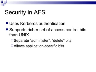 Security in AFS Uses Kerberos authentication Supports richer set of access control bits than UNIX  Separate “administer”, “delete” bits Allows application-specific bits 