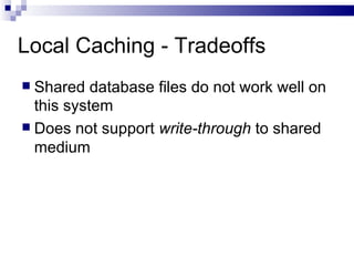 Local Caching - Tradeoffs Shared database files do not work well on this system Does not support  write-through  to shared medium 