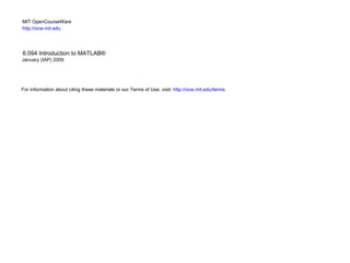 MIT OpenCourseWare
http://ocw.mit.edu




6.094 Introduction to MATLAB®
January (IAP) 2009




For information about citing these materials or our Terms of Use, visit: http://ocw.mit.edu/terms.
 