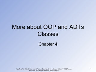 Nyhoff, ADTs, Data Structures and Problem Solving with C++, Second Edition, © 2005 Pearson
Education, Inc. All rights reserved. 0-13-140909-3
1
More about OOP and ADTs
Classes
Chapter 4
 