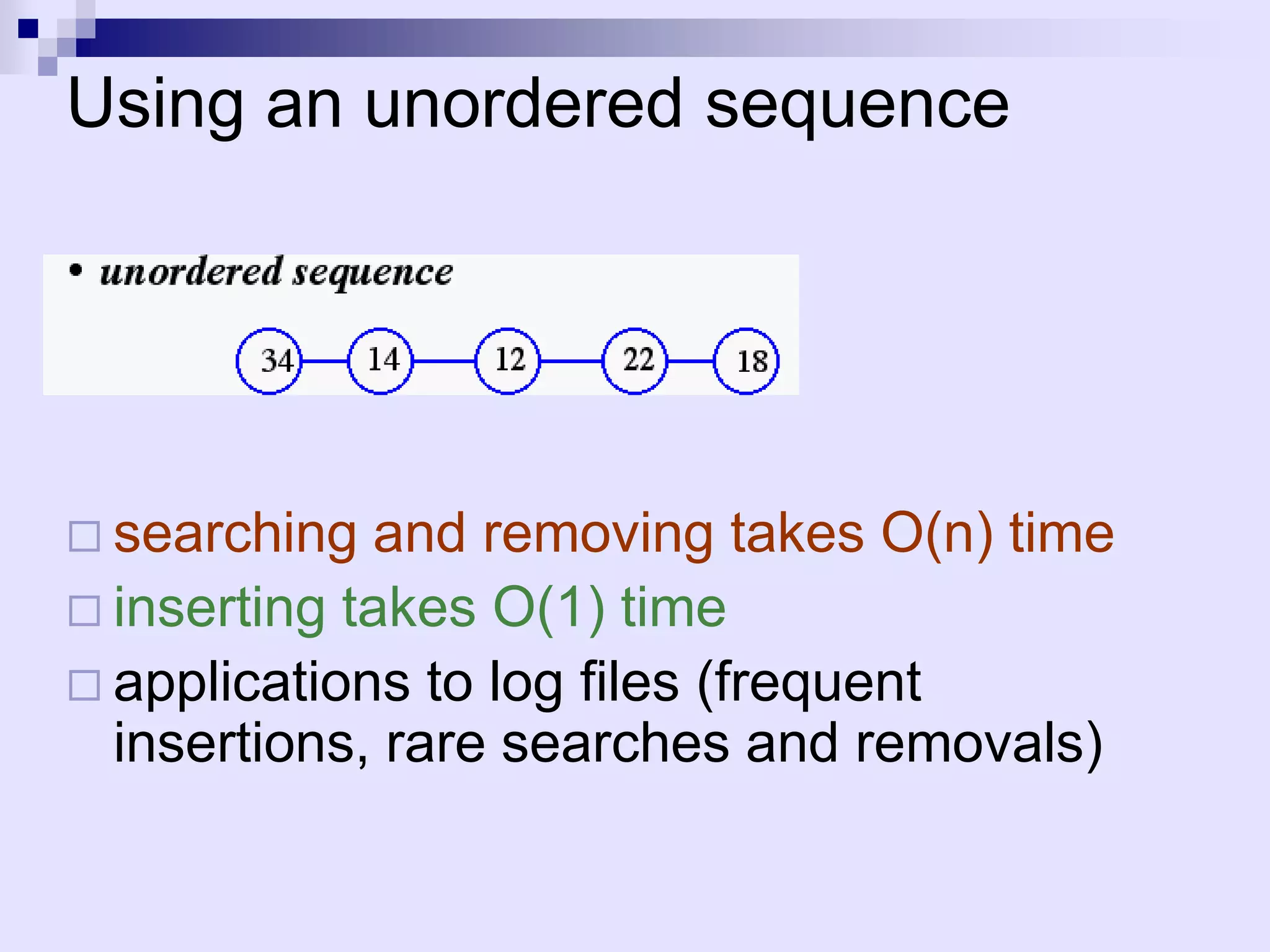 Using an unordered sequence




 searching  and removing takes O(n) time
 inserting takes O(1) time
 applications to log files (frequent
  insertions, rare searches and removals)
 