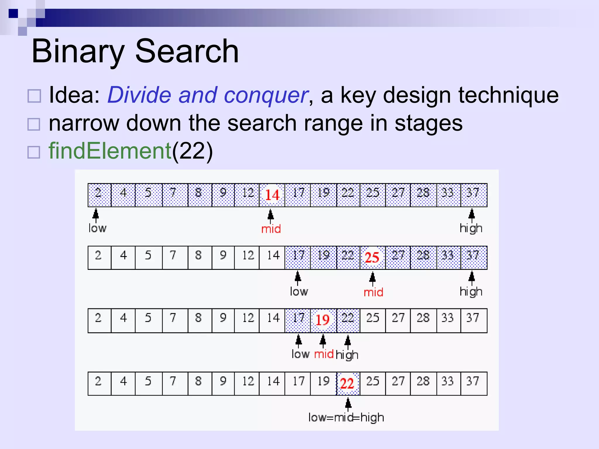 Binary Search
 Idea: Divide and conquer, a key design technique
 narrow down the search range in stages
 findElement(22)
 