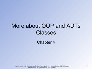 More about OOP and ADTs Classes Chapter 4 Nyhoff, ADTs, Data Structures and Problem Solving with C++, Second Edition, © 2005 Pearson Education, Inc. All rights reserved. 0-13-140909-3  