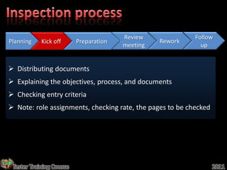 Review             Follow
Planning    Kick off      Preparation             Rework
                                        meeting              up


 Distributing documents
 Explaining the objectives, process, and documents
 Checking entry criteria
 Note: role assignments, checking rate, the pages to be checked




 Tester Training Course                                            2011
 
