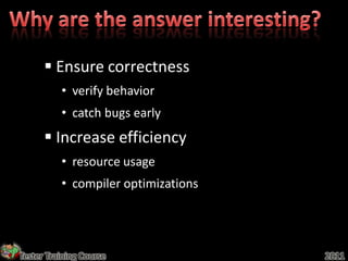  Ensure correctness
          • verify behavior
          • catch bugs early
       Increase efficiency
          • resource usage
          • compiler optimizations




Tester Training Course               2011
 