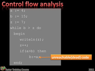 a := 4;
    b := 15;
    z := 7;
    while b > z do
       begin
             writeln(z);
             z++;
             if(a>b) then
                         b:=a;   unreachable(dead) code
       end;
Tester Training Course                                2011
 