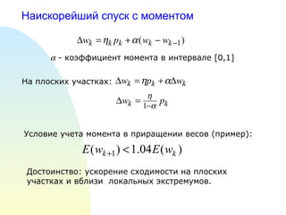 Наискорейший спуск с моментом     - коэффициент момента в интервале  [0,1]   На плоских участках:  Условие учета момента в приращении весов (пример):  Достоинство: ускорение сходимости на плоских участках и вблизи  локальных экстремумов. 