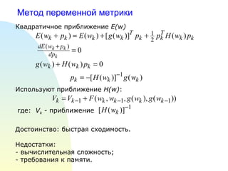 Метод переменной метрики Квадратичное приближение  E(w)   Используют приближение  H(w) :  где:  V k  - приближение   Достоинство: быстрая сходимость. Недостатки:  - вычислительная сложность; - требования к памяти.  