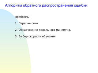 Алгоритм обратного распространения ошибки Проблемы: 1. Паралич сети. 2. Обнаружение локального минимума. 3. Выбор скорости обучения. 
