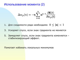 Использование момента (2) Для сходимости ряда необходимо Ускоряет спуск, если знак градиента не меняется Замедляет спуск, если знак градиента изменяется – стабилизирующий эффект. Помогает избежать локальных минимумов 