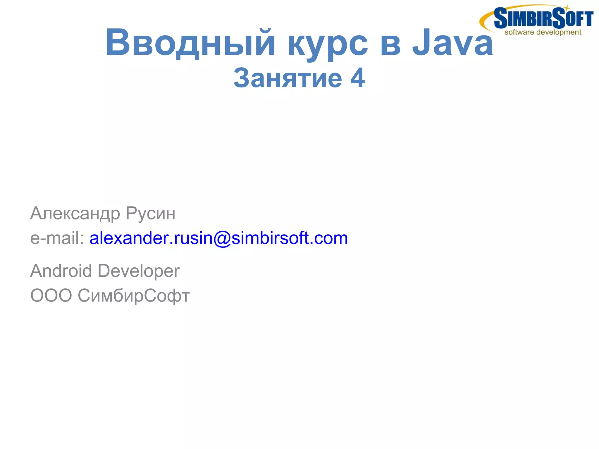 Вводный курс в Java
                        Занятие 4



Александр Русин
e-mail: alexander.rusin@simbirsoft.com
Android Developer
ООО СимбирСофт
 