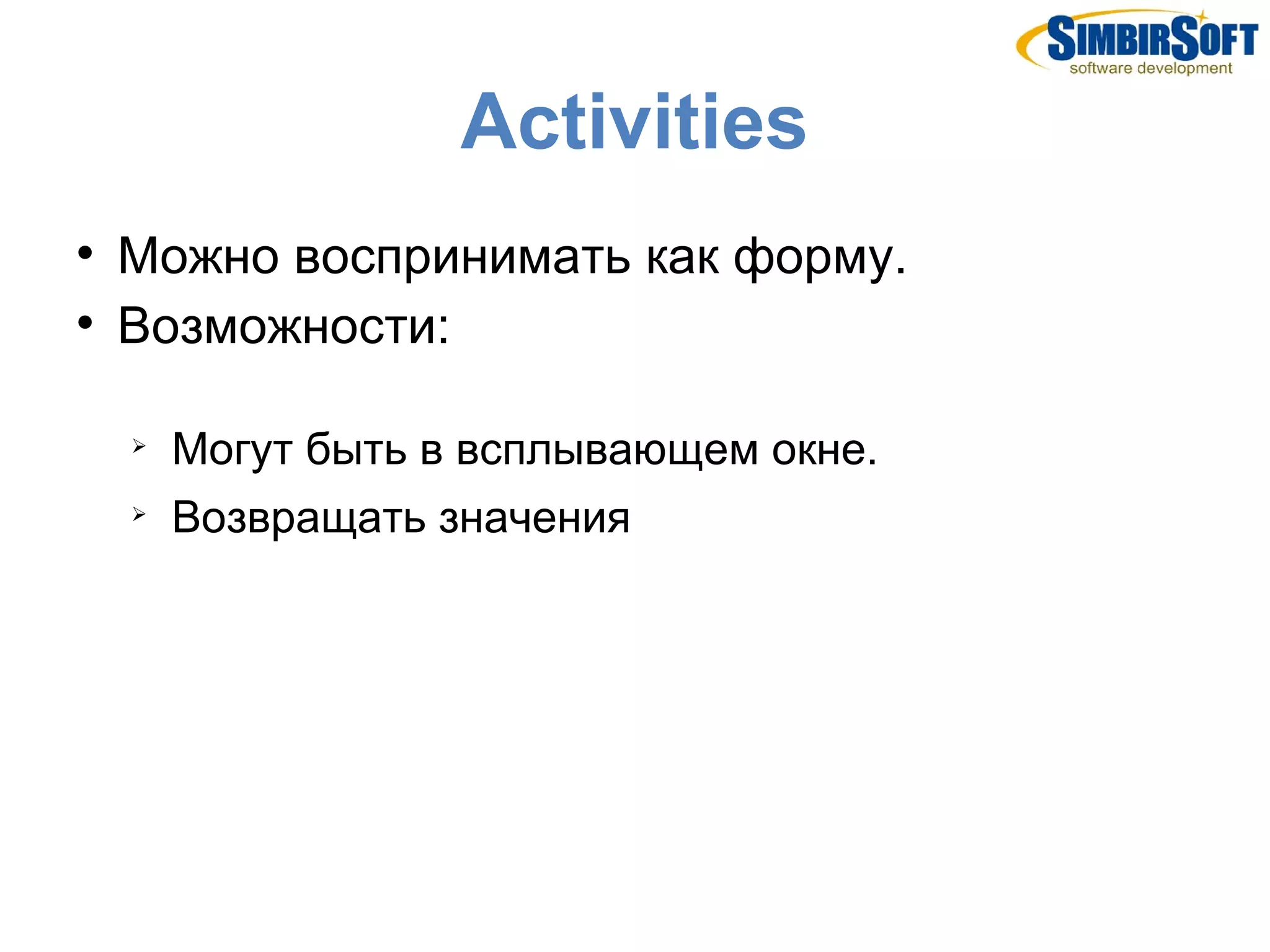 Activities

    Можно воспринимать как форму.

    Возможности:

    
        Могут быть в всплывающем окне.
    
        Возвращать значения
 