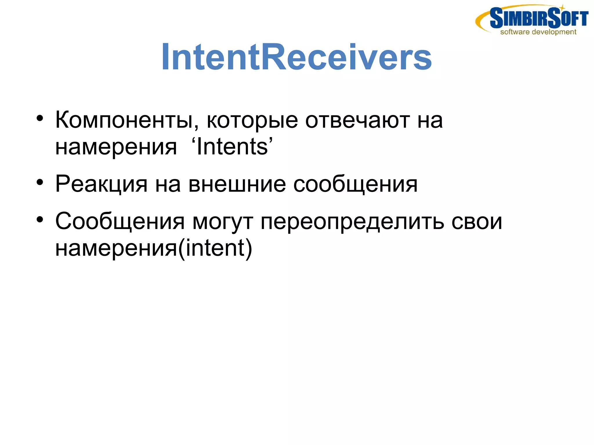 IntentReceivers

    Компоненты, которые отвечают на
    намерения ‘Intents’

    Реакция на внешние сообщения

    Сообщения могут переопределить свои
    намерения(intent)
 