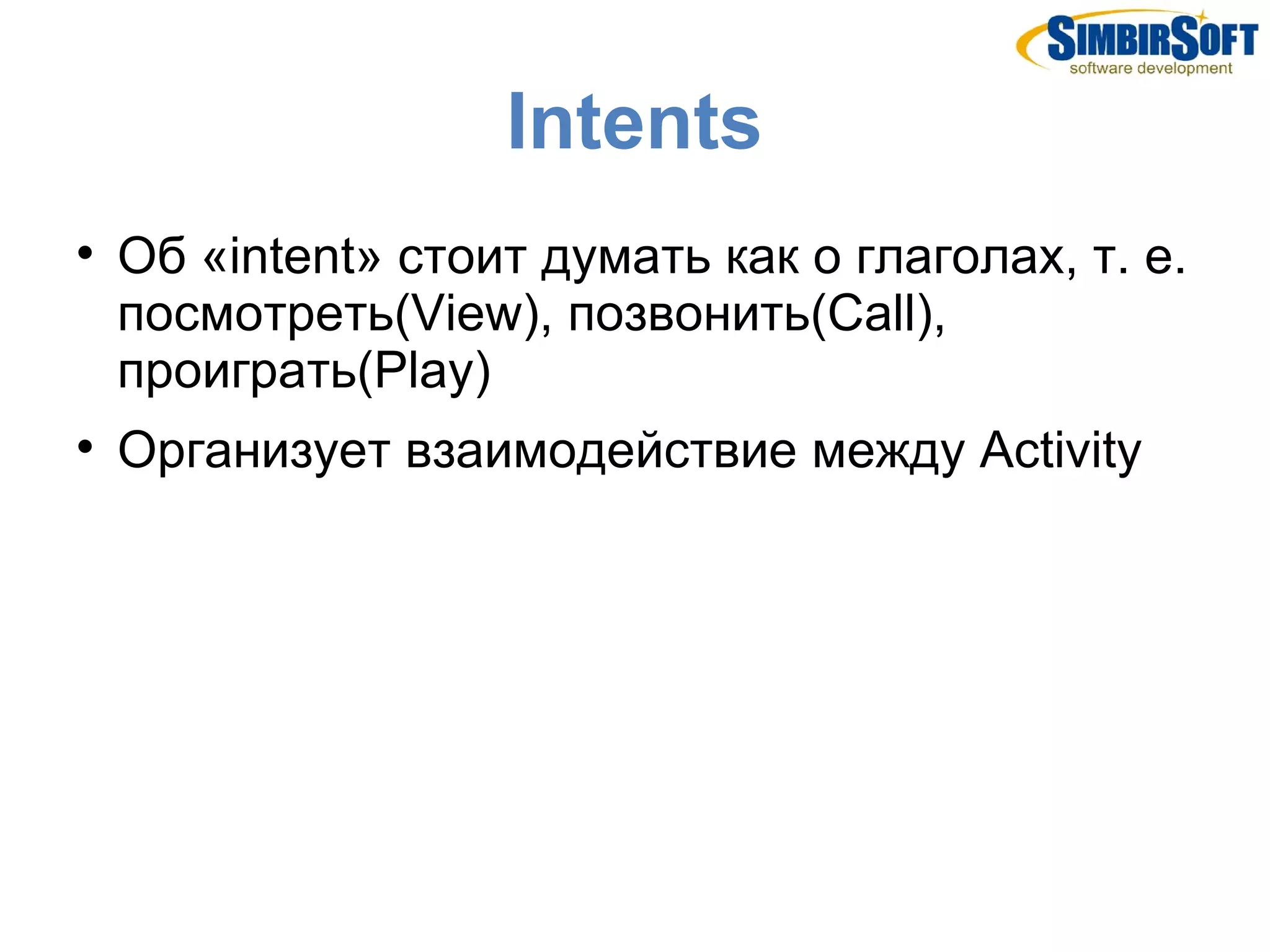 Intents

    Об «intent» стоит думать как о глаголах, т. е.
    посмотреть(View), позвонить(Call),
    проиграть(Play)

    Организует взаимодействие между Activity
 