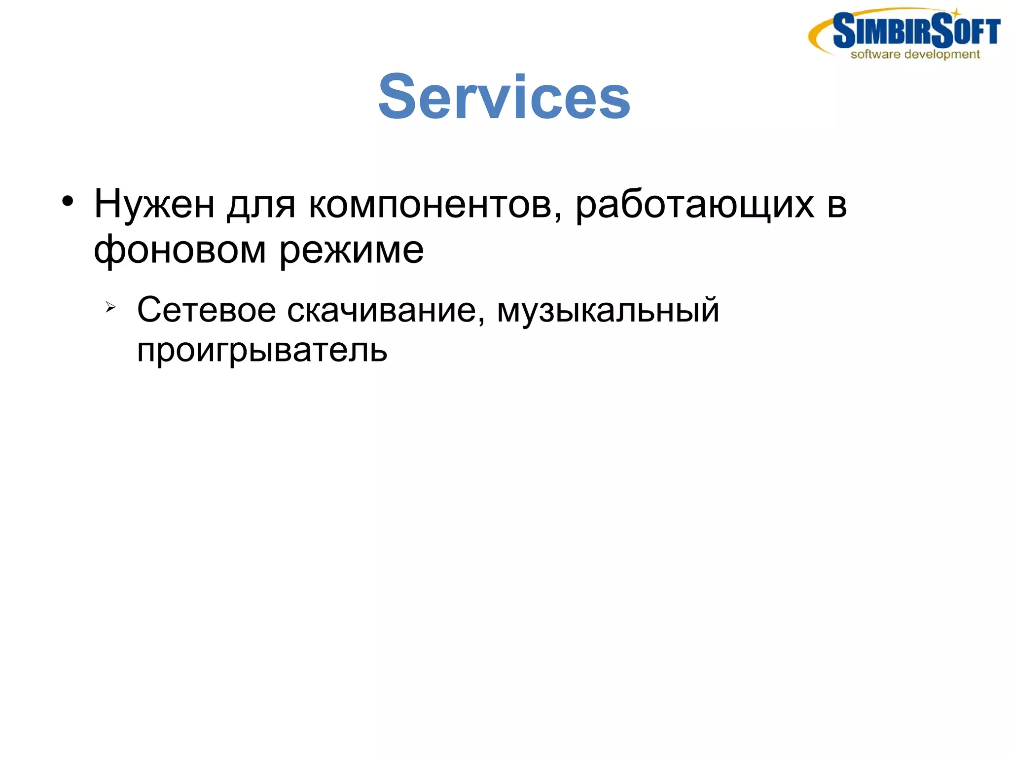 Services

    Нужен для компонентов, работающих в
    фоновом режиме
    
        Сетевое скачивание, музыкальный
        проигрыватель
 
