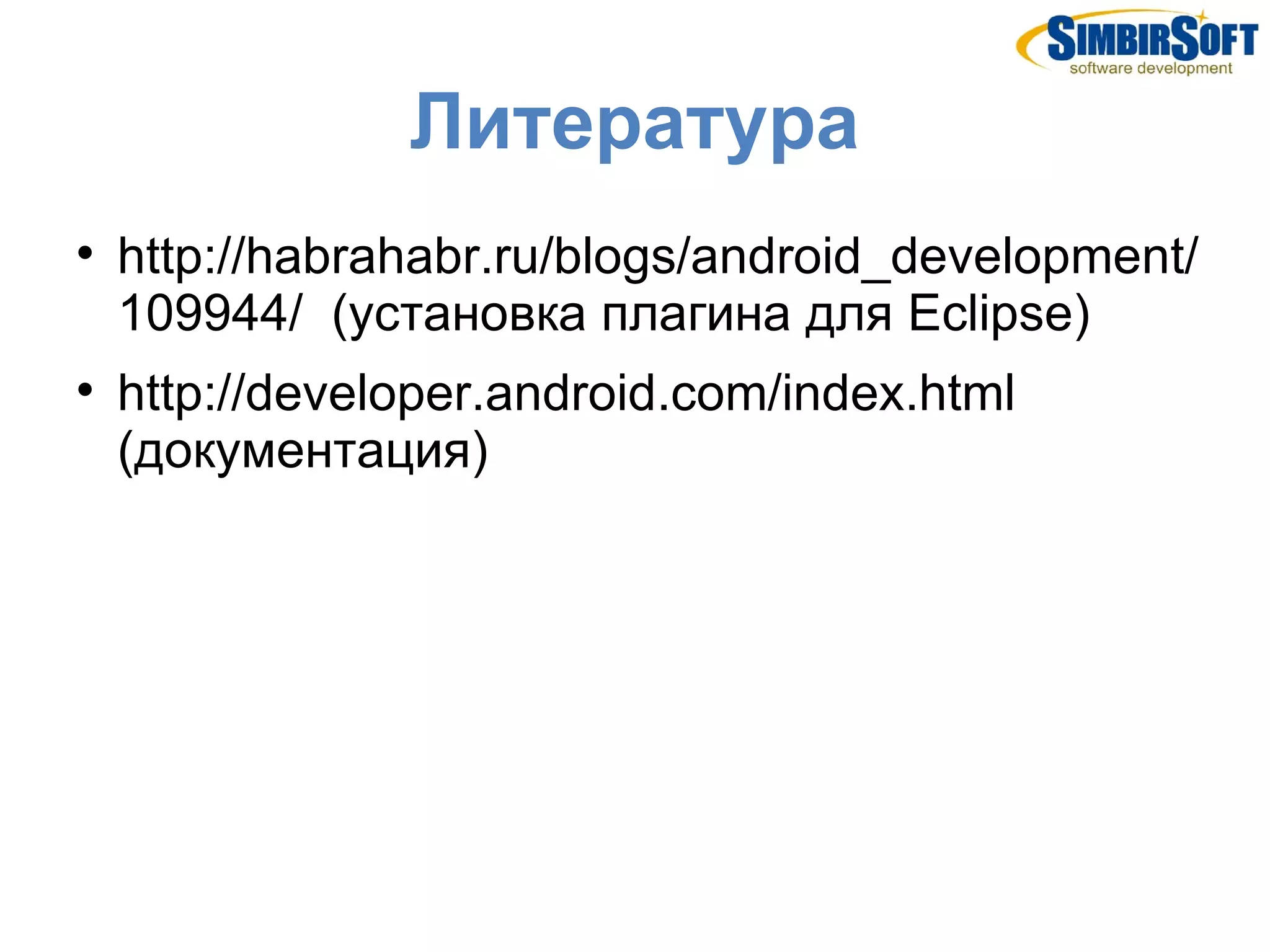 Литература

    http://habrahabr.ru/blogs/android_development/
    109944/ (установка плагина для Eclipse)

    http://developer.android.com/index.html
    (документация)
 
