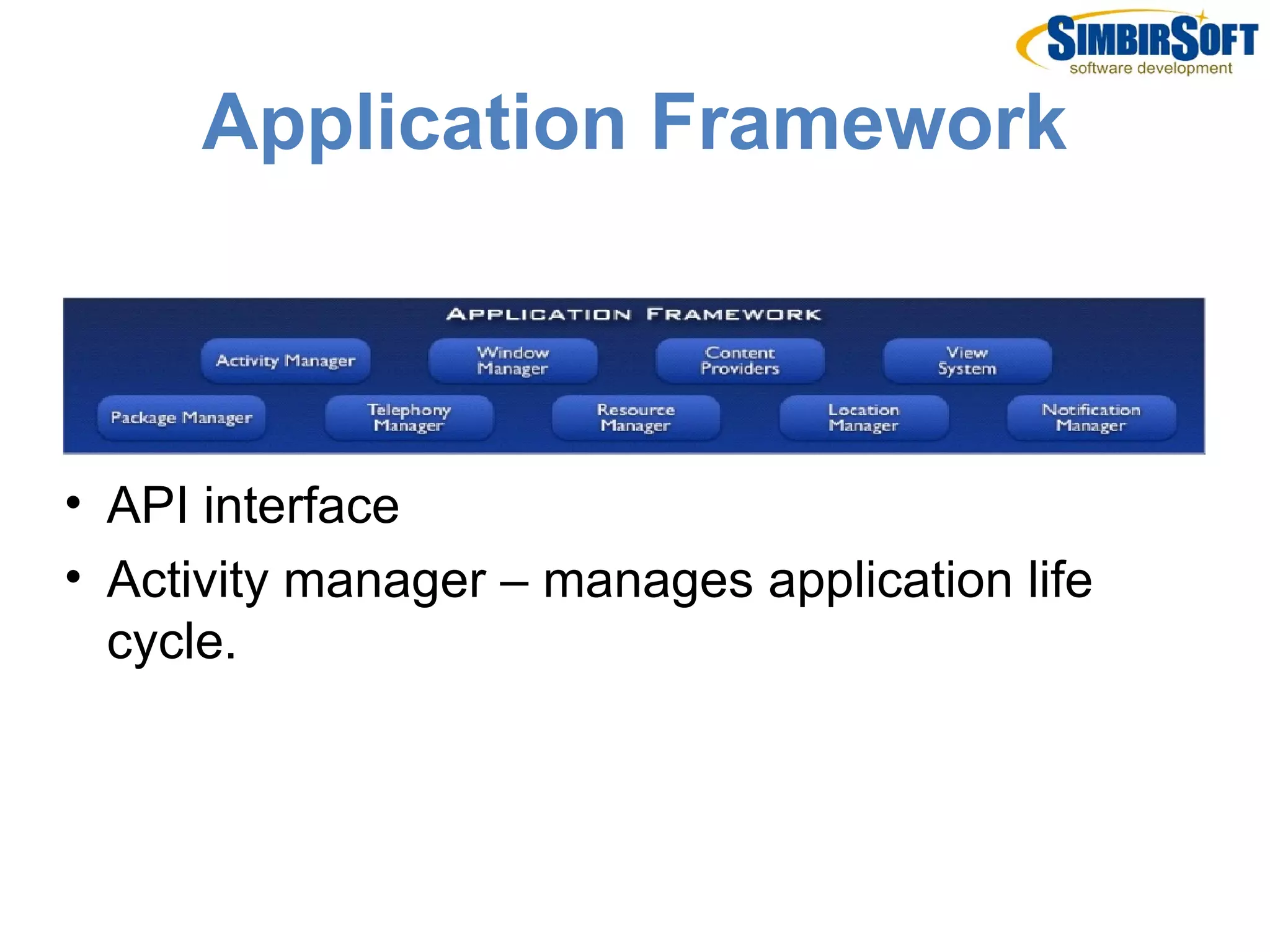 Application Framework



• API interface
• Activity manager – manages application life
  cycle.
 