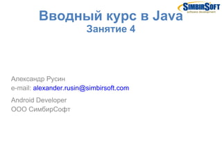 Вводный курс в Java
                        Занятие 4



Александр Русин
e-mail: alexander.rusin@simbirsoft.com
Android Developer
ООО СимбирСофт
 