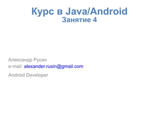 Курс в Java/Android
                       Занятие 4




Александр Русин
e-mail: alexander.rusin@gmail.com
Android Developer
 