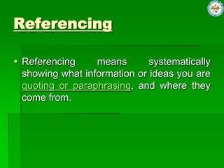 Referencing
Referencing means systematically
showing what information or ideas you are
quoting or paraphrasing, and where they
come from.