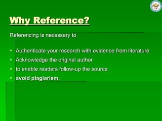 Why Reference?
Referencing is necessary to
Authenticate your research with evidence from literature
Acknowledge the original author
to enable readers follow-up the source
avoid plagiarism,