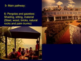 6- Pergolas and gazebos:
Shading, sitting, material
(Steel, wood, bricks, natural
rocks and palm trunks)
5- Main pathway:
 