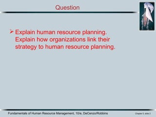 Question
 Explain human resource planning.
Explain how organizations link their
strategy to human resource planning.
Fundamentals of Human Resource Management, 10/e, DeCenzo/Robbins Chapter 5, slide 2
 