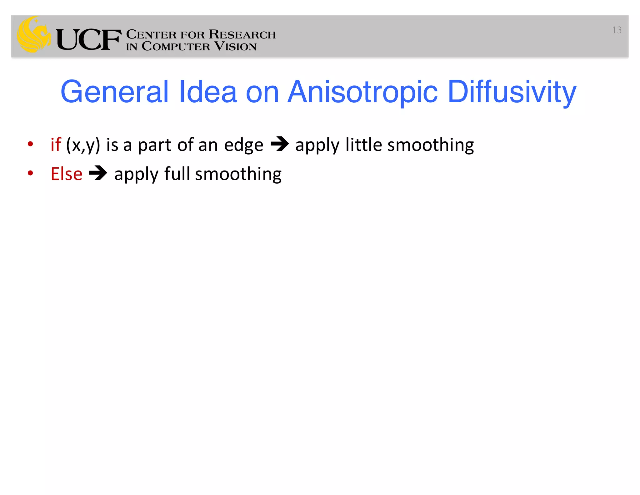 General Idea on Anisotropic Diffusivity
• if (x,y)	is	a	part	of	an	edge	è apply	little	smoothing
• Else	è apply	full	smoothing
13
 