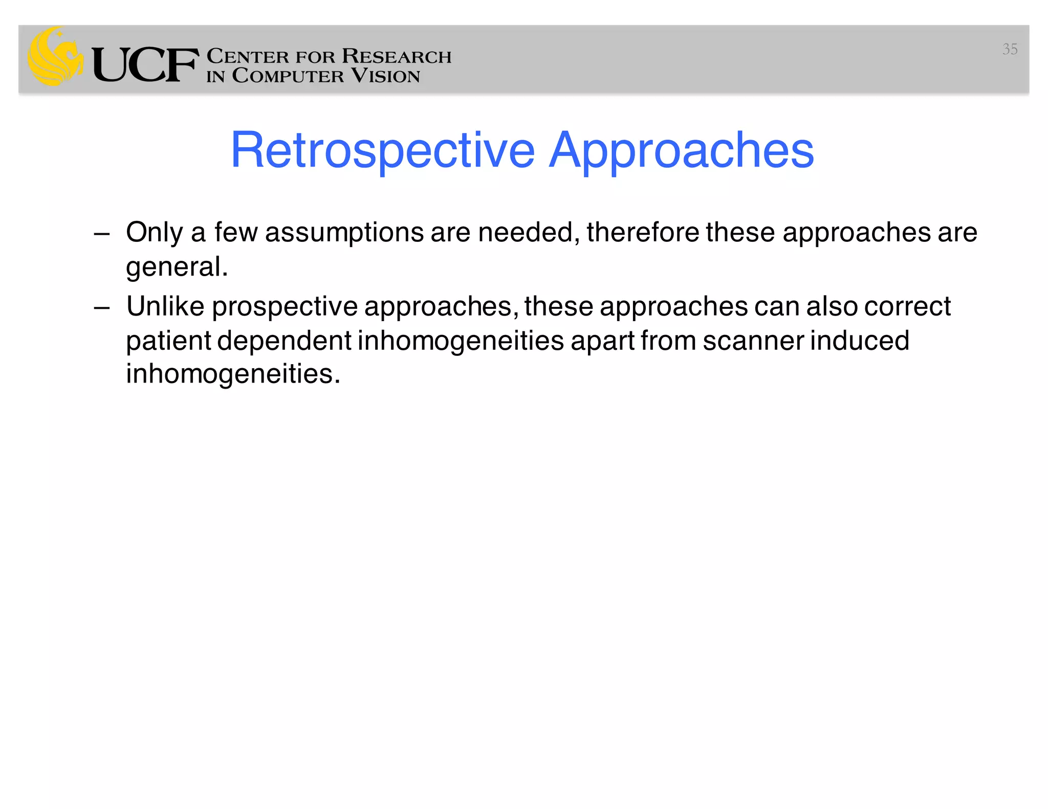 Retrospective Approaches
– Only a few assumptions are needed, therefore these approaches are
general.
– Unlike prospective approaches, these approaches can also correct
patient dependent inhomogeneities apart from scanner induced
inhomogeneities.
35
 