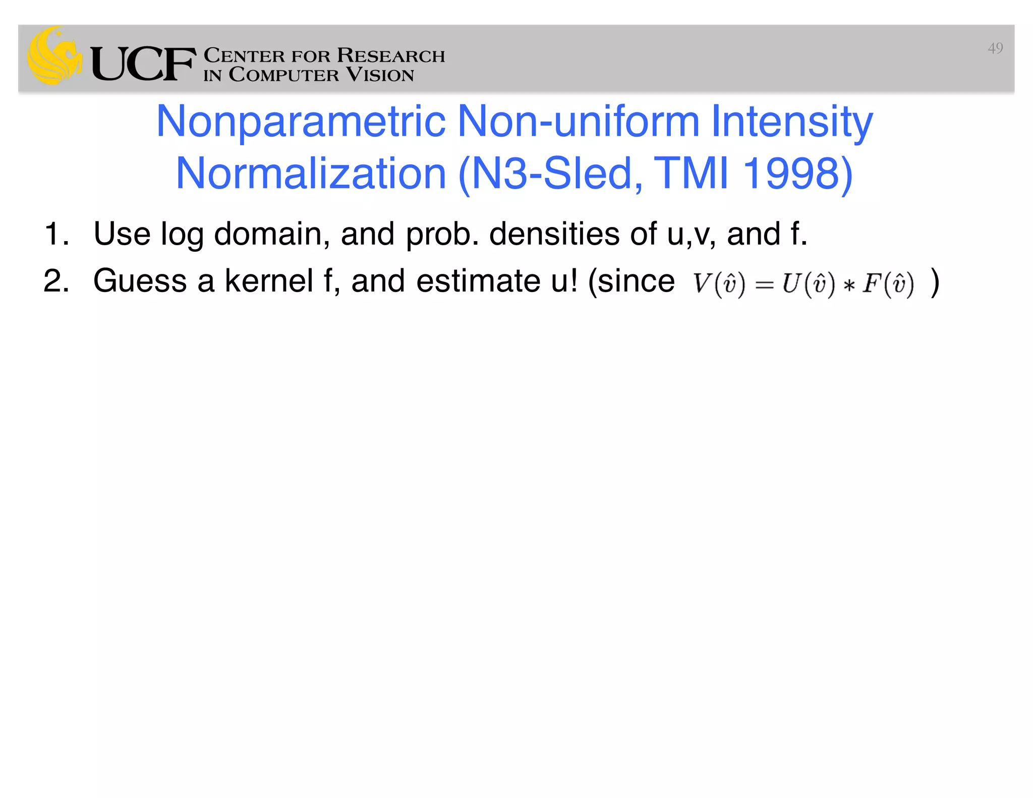 Nonparametric Non-uniform Intensity
Normalization (N3-Sled, TMI 1998)
1. Use log domain, and prob. densities of u,v, and f.
2. Guess a kernel f, and estimate u! (since )
49
 