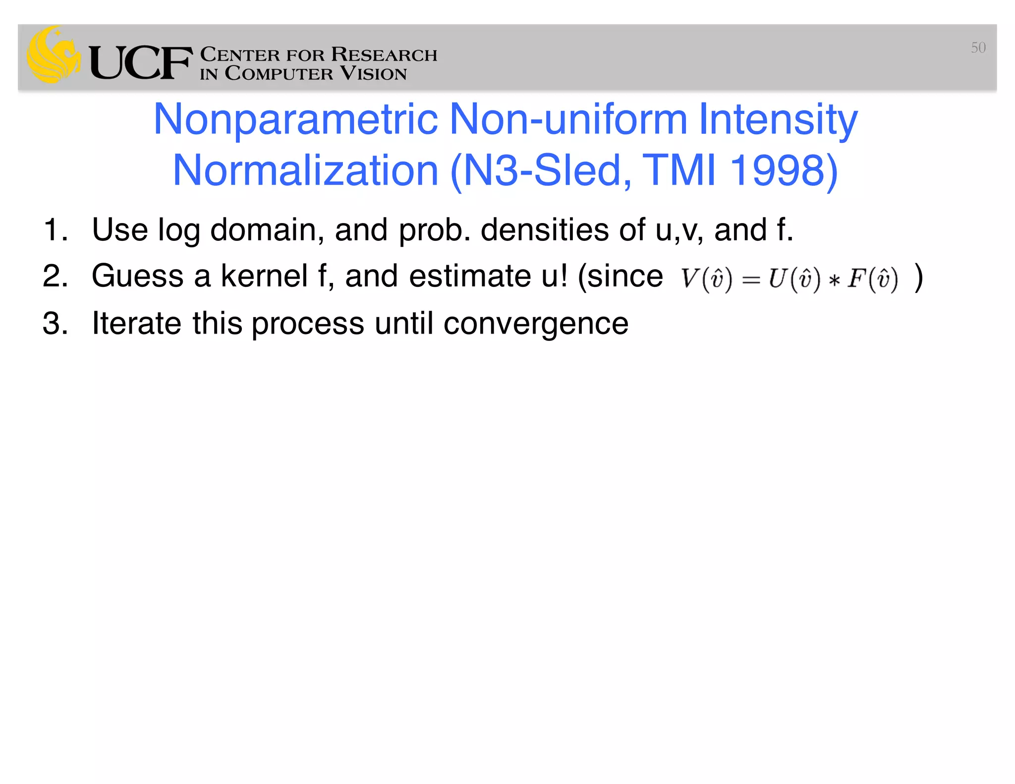 Nonparametric Non-uniform Intensity
Normalization (N3-Sled, TMI 1998)
1. Use log domain, and prob. densities of u,v, and f.
2. Guess a kernel f, and estimate u! (since )
3. Iterate this process until convergence
50
 