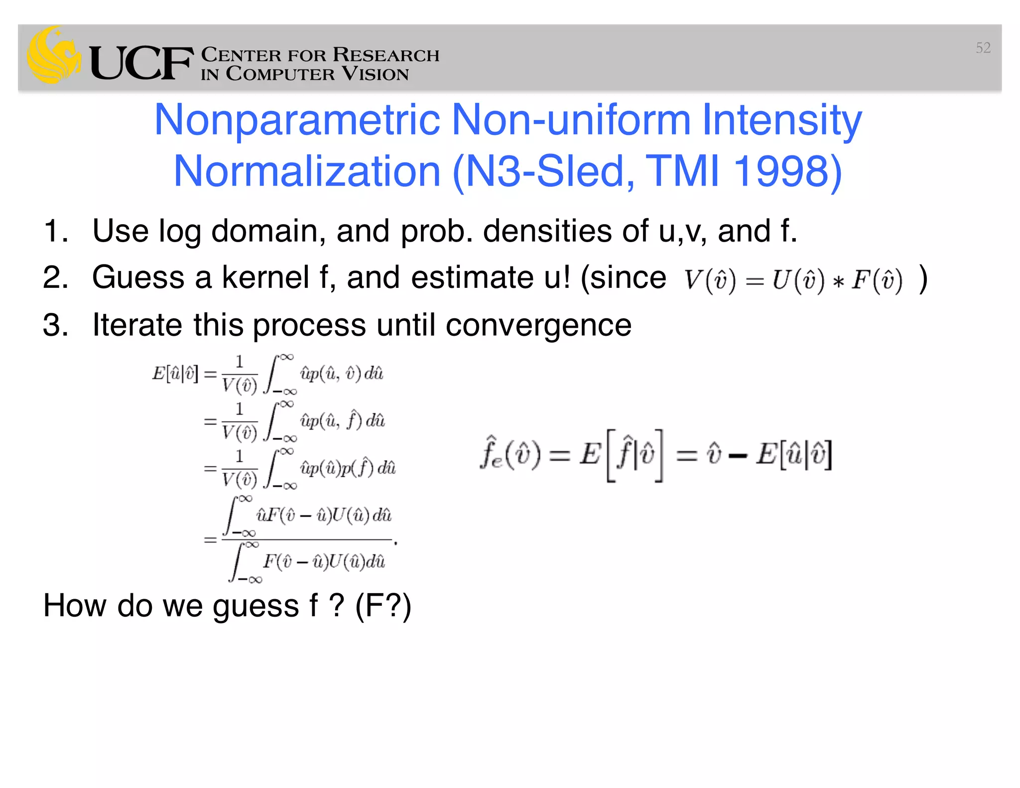 Nonparametric Non-uniform Intensity
Normalization (N3-Sled, TMI 1998)
1. Use log domain, and prob. densities of u,v, and f.
2. Guess a kernel f, and estimate u! (since )
3. Iterate this process until convergence
How do we guess f ? (F?)
52
 