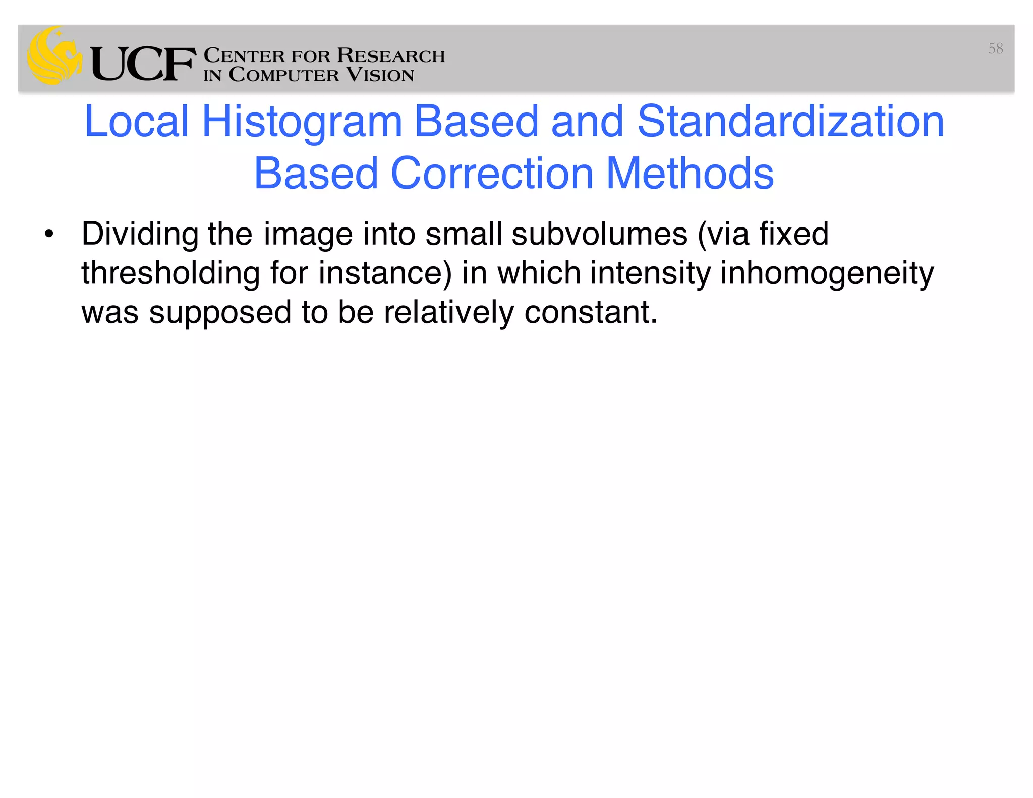 Local Histogram Based and Standardization
Based Correction Methods
• Dividing the image into small subvolumes (via fixed
thresholding for instance) in which intensity inhomogeneity
was supposed to be relatively constant.
58
 