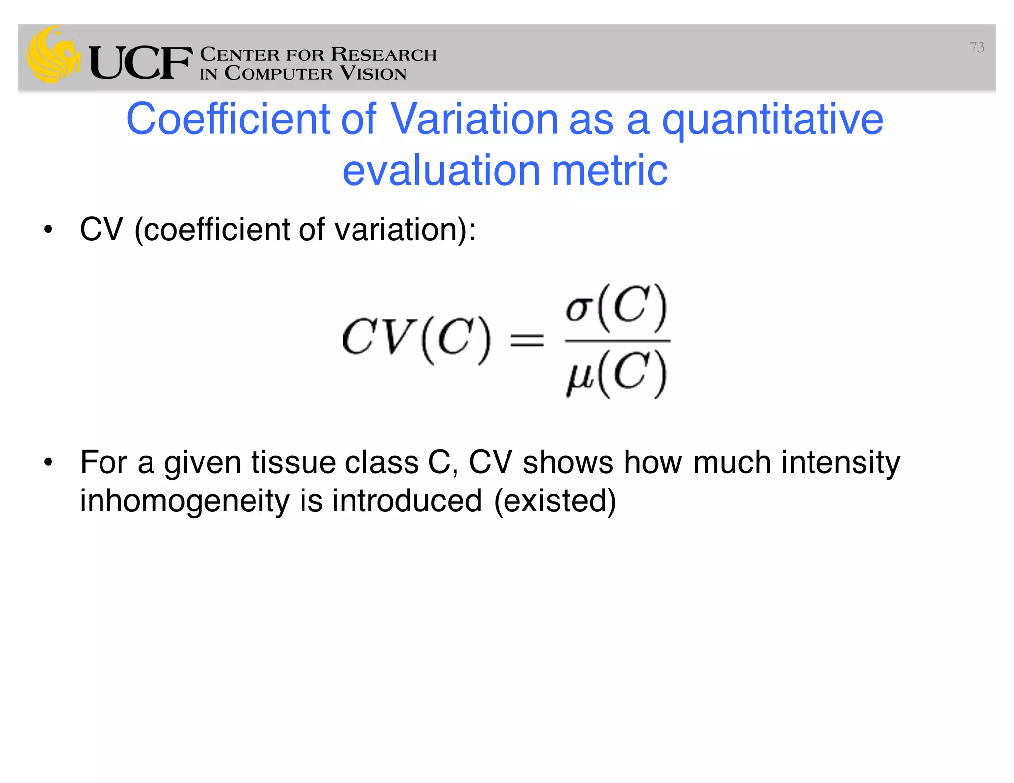 Coefficient of Variation as a quantitative
evaluation metric
• CV (coefficient of variation):
• For a given tissue class C, CV shows how much intensity
inhomogeneity is introduced (existed)
73
 