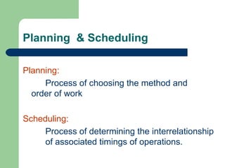 Planning & Scheduling
Planning:
Process of choosing the method and
order of work
Scheduling:
Process of determining the interrelationship
of associated timings of operations.
 