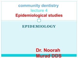EPIDEMIOLOGY
community dentistry
lecture 4
Epidemiological studies
Dr. Noorah
Murad DDS
 