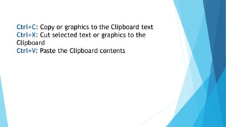Ctrl+C: Copy or graphics to the Clipboard text
Ctrl+X: Cut selected text or graphics to the
Clipboard
Ctrl+V: Paste the Clipboard contents
 