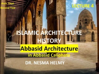 LECTURE 4
DR. NESMA HELMY
ISLAMIC ARCHITECTURE
HISTORY
Abbasid Architecture
in Abbasid Caliphate
Arch. Dept.
Second Year
 