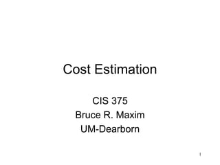 1
Cost Estimation
CIS 375
Bruce R. Maxim
UM-Dearborn
 