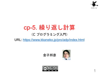 cp-5. 繰り返し計算
（C プログラミング入門）
URL: https://www.kkaneko.jp/pro/adp/index.html
1
金子邦彦
 
