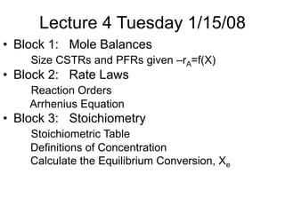 Lecture 4 Tuesday 1/15/08
• Block 1: Mole Balances
Size CSTRs and PFRs given –rA=f(X)
• Block 2: Rate Laws
Reaction Orders
Arrhenius Equation
• Block 3: Stoichiometry
Stoichiometric Table
Definitions of Concentration
Calculate the Equilibrium Conversion, Xe
 