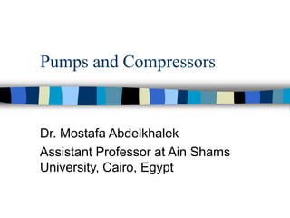 Pumps and Compressors
Dr. Mostafa Abdelkhalek
Assistant Professor at Ain Shams
University, Cairo, Egypt
 