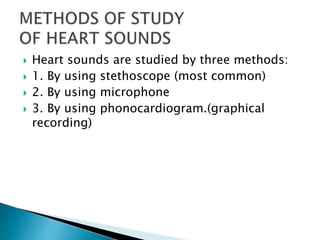  Heart sounds are studied by three methods:
 1. By using stethoscope (most common)
 2. By using microphone
 3. By using phonocardiogram.(graphical
recording)
 