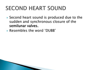  Second heart sound is produced due to the
sudden and synchronous closure of the
semilunar valves.
 Resembles the word ‘DUBB’
 