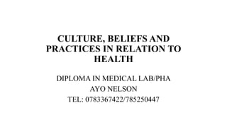 CULTURE, BELIEFS AND
PRACTICES IN RELATION TO
HEALTH
DIPLOMA IN MEDICAL LAB/PHA
AYO NELSON
TEL: 0783367422/785250447
 
