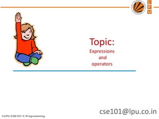 ©LPU CSE101 C Programming
cse101@lpu.co.in
Topic:
Expressions
and
operators
 